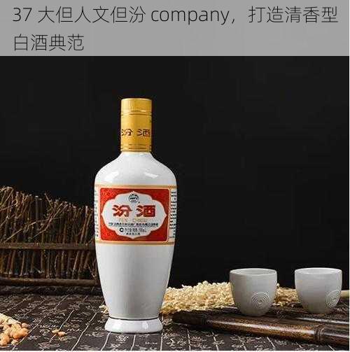 37 大但人文但汾 company，打造清香型白酒典范