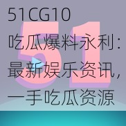 51CG10 吃瓜爆料永利：最新娱乐资讯，一手吃瓜资源