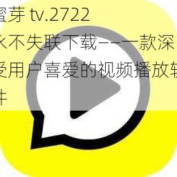 蜜芽 tv.2722 永不失联下载——一款深受用户喜爱的视频播放软件