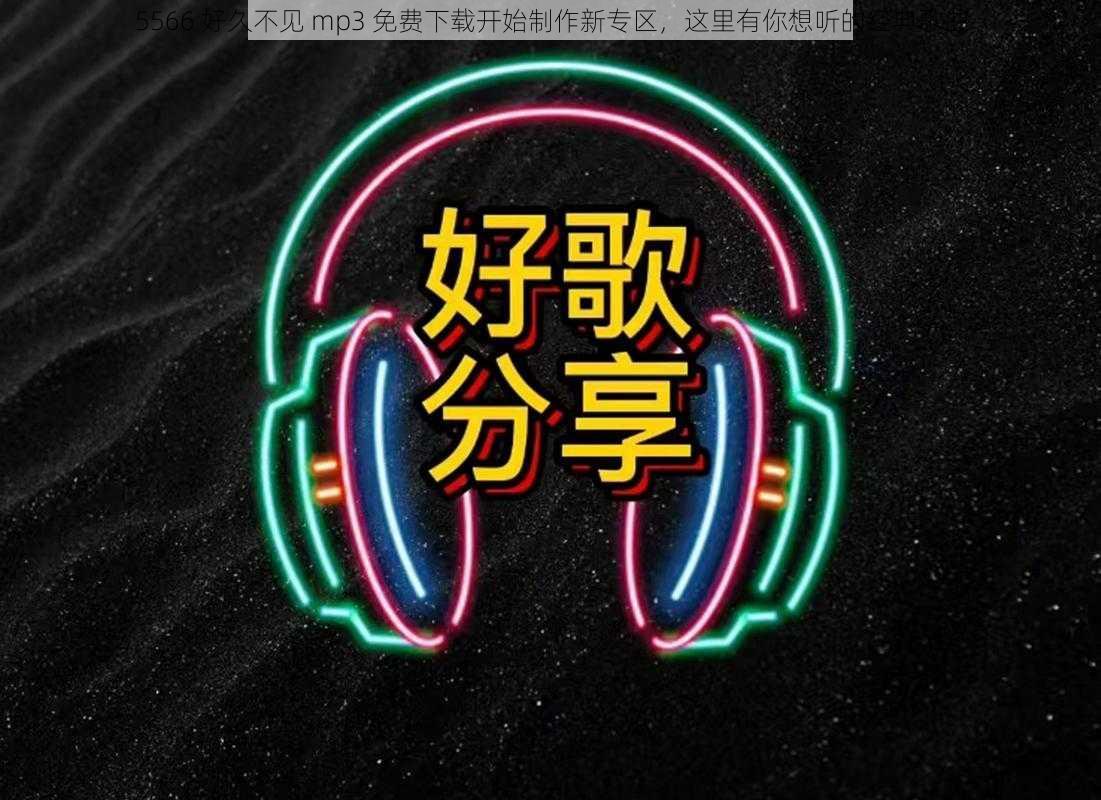 5566 好久不见 mp3 免费下载开始制作新专区，这里有你想听的经典歌曲