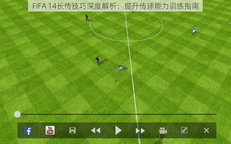 FIFA 14长传技巧深度解析：提升传球能力训练指南