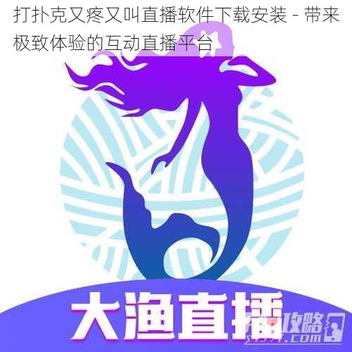 打扑克又疼又叫直播软件下载安装 - 带来极致体验的互动直播平台