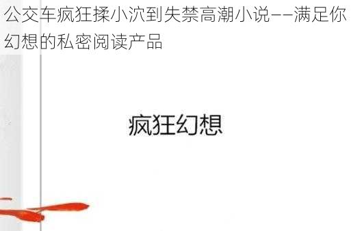 公交车疯狂揉小泬到失禁高潮小说——满足你幻想的私密阅读产品