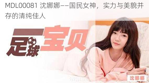 MDL00081 沈娜娜——国民女神，实力与美貌并存的清纯佳人