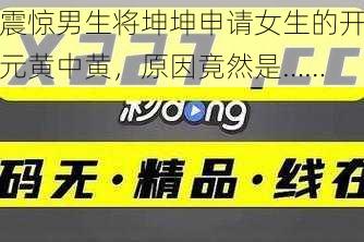 震惊男生将坤坤申请女生的开元黄中黄，原因竟然是……