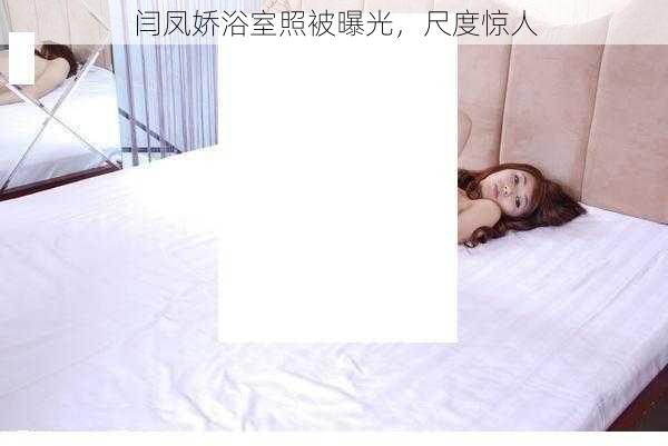 闫凤娇浴室照被曝光,尺度惊人