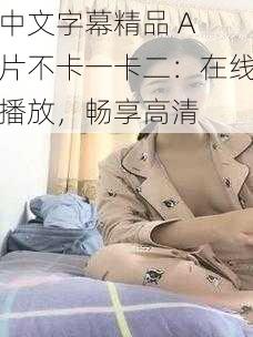 中文字幕精品 A 片不卡一卡二：在线播放，畅享高清