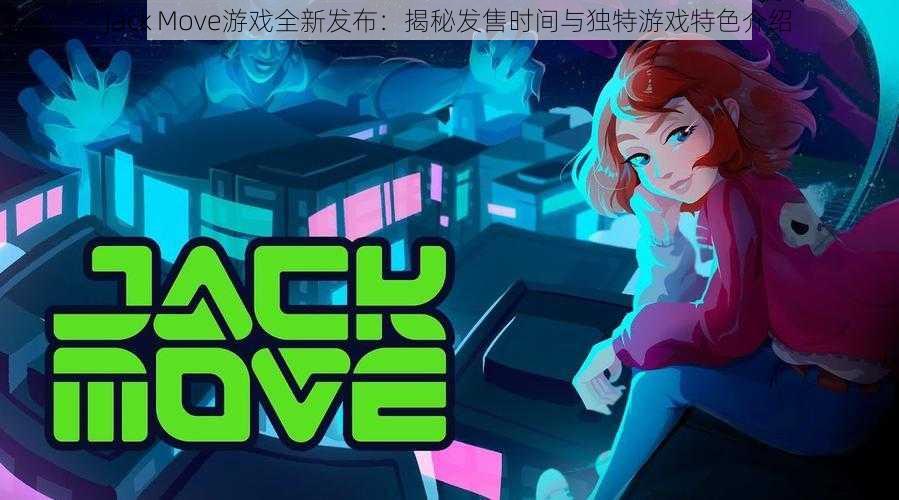 Jack Move游戏全新发布：揭秘发售时间与独特游戏特色介绍