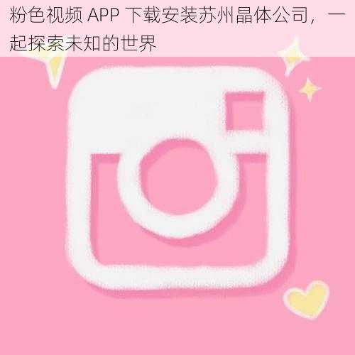 粉色视频 APP 下载安装苏州晶体公司，一起探索未知的世界