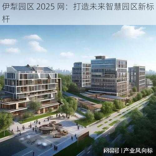 伊犁园区 2025 网：打造未来智慧园区新标杆