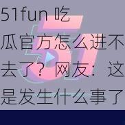 51fun 吃瓜官方怎么进不去了？网友：这是发生什么事了