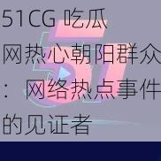 51CG 吃瓜网热心朝阳群众：网络热点事件的见证者