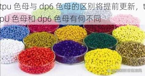 tpu 色母与 dp6 色母的区别将提前更新，tpU 色母和 dp6 色母有何不同