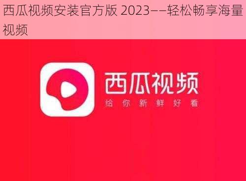 西瓜视频安装官方版 2023——轻松畅享海量视频