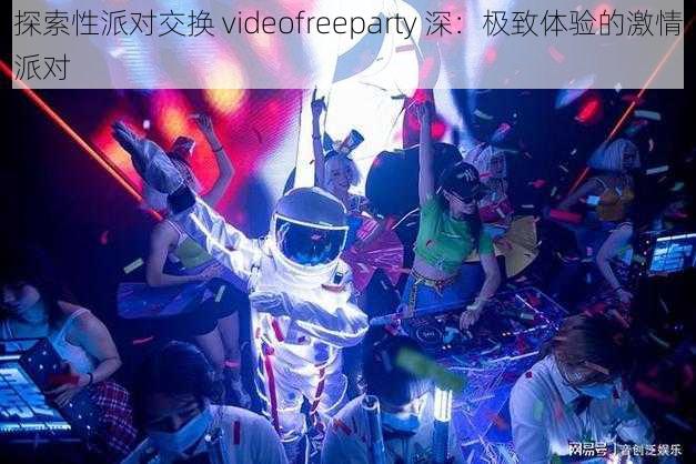 探索性派对交换 videofreeparty 深：极致体验的激情派对