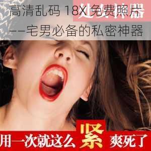 高清乱码 18X 免费照片——宅男必备的私密神器