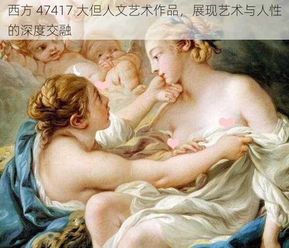 西方 47417 大但人文艺术作品，展现艺术与人性的深度交融