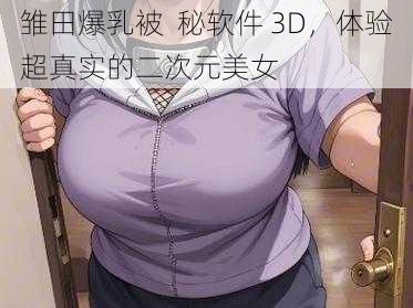 雏田爆乳被  秘软件 3D，体验超真实的二次元美女