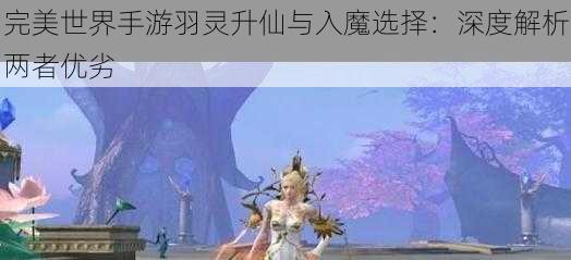 完美世界手游羽灵升仙与入魔选择：深度解析两者优劣