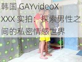 韩国 GAYvideoXXXX 实拍：探索男性之间的私密情感世界