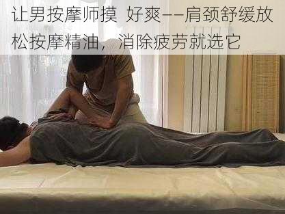 让男按摩师摸  好爽——肩颈舒缓放松按摩精油，消除疲劳就选它