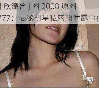 钟欣潼含 j 图 2008 原图 777：揭秘明星私密照泄露事件