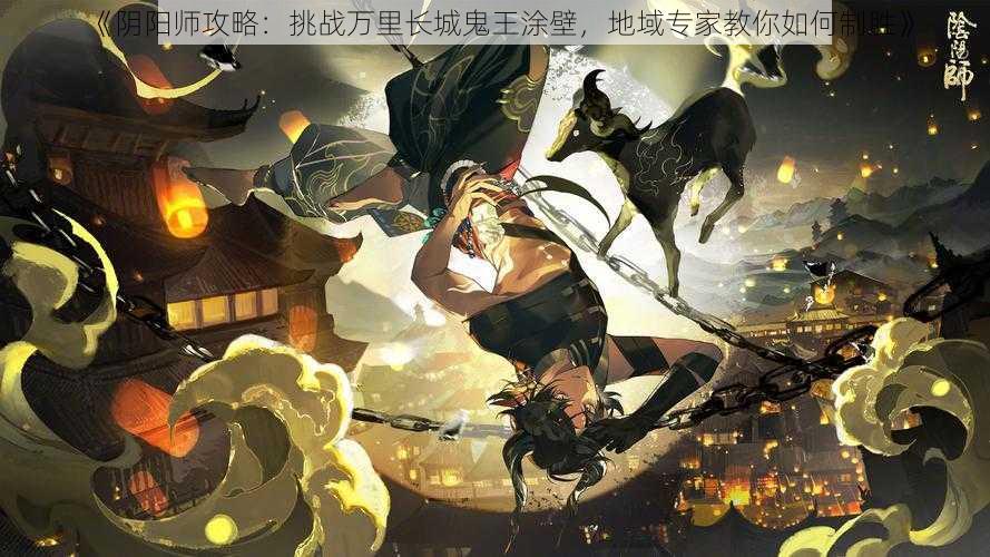 《阴阳师攻略：挑战万里长城鬼王涂壁，地域专家教你如何制胜》