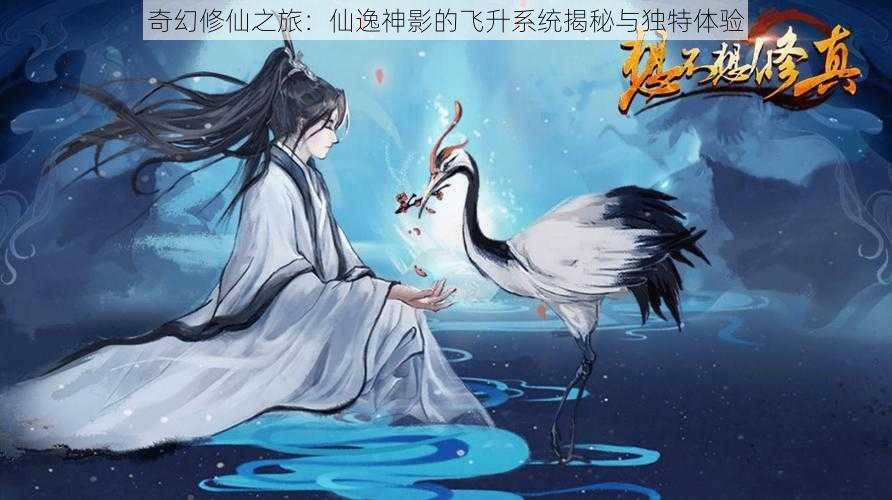 奇幻修仙之旅：仙逸神影的飞升系统揭秘与独特体验