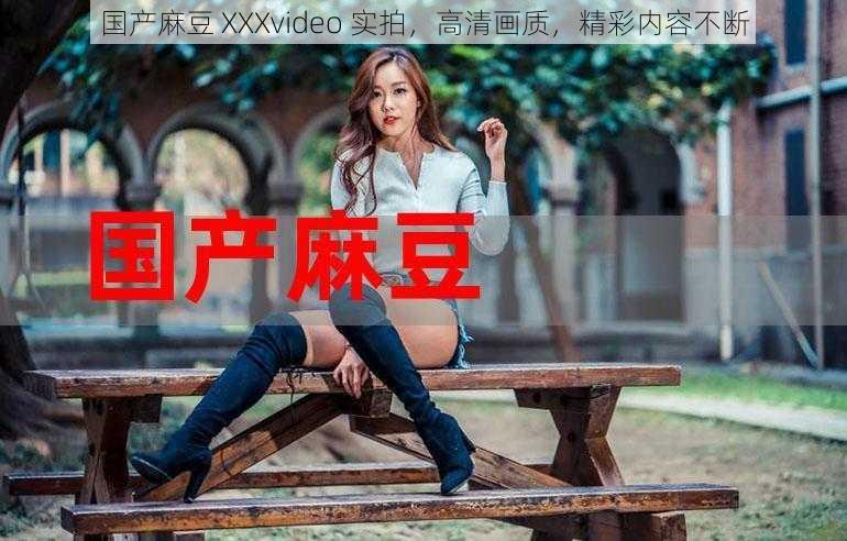 国产麻豆 XXXvideo 实拍，高清画质，精彩内容不断