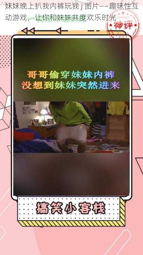 妺妺晚上扒我内裤玩我 j 图片——趣味性互动游戏，让你和妹妹共度欢乐时光