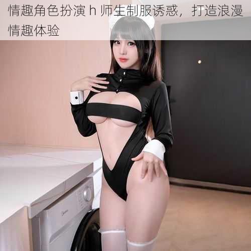 情趣角色扮演 h 师生制服诱惑，打造浪漫情趣体验