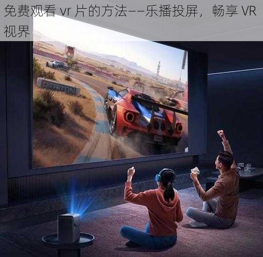 免费观看 vr 片的方法——乐播投屏，畅享 VR 视界