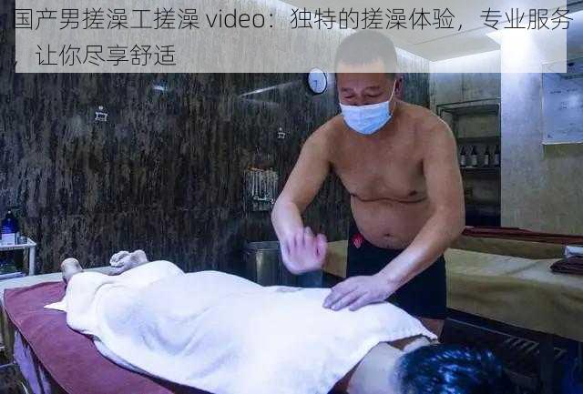 国产男搓澡工搓澡 video：独特的搓澡体验，专业服务，让你尽享舒适