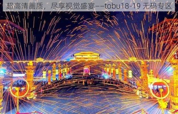 超高清画质，尽享视觉盛宴——tobu18-19 无码专区