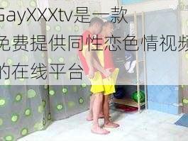 GayXXXtv是一款免费提供同性恋色情视频的在线平台