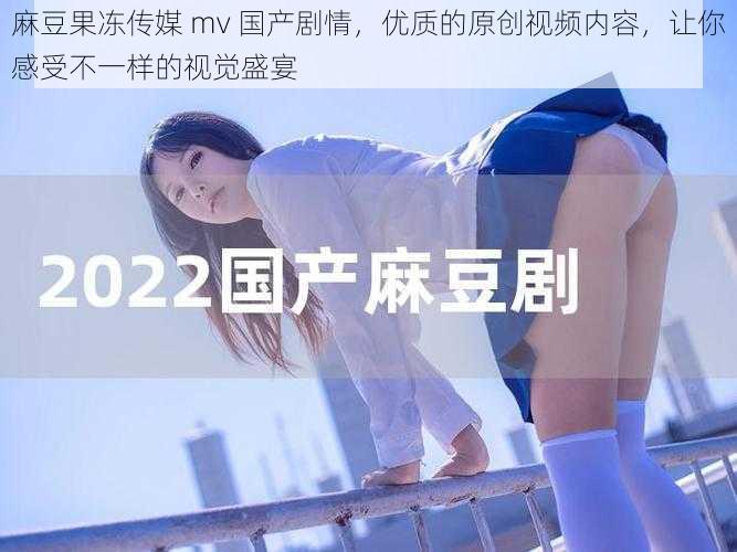 麻豆果冻传媒 mv 国产剧情，优质的原创视频内容，让你感受不一样的视觉盛宴