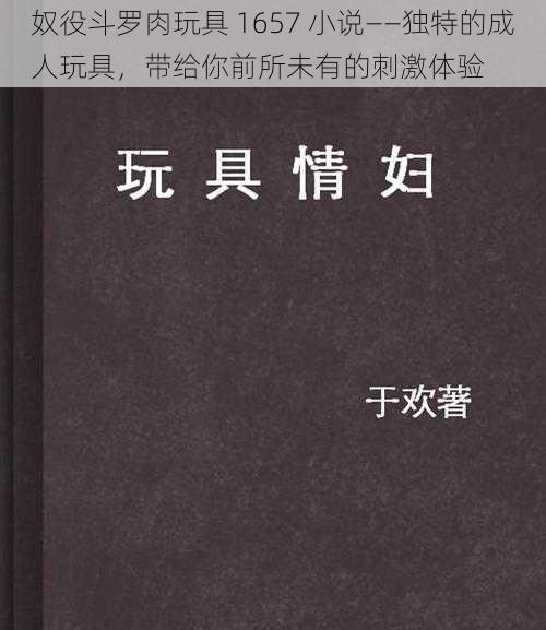 奴役斗罗肉玩具 1657 小说——独特的成人玩具，带给你前所未有的刺激体验