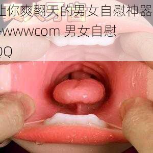 让你爽翻天的男女自慰神器——wwwcom 男女自慰 QQ