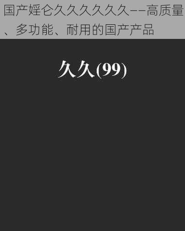 国产婬仑久久久久久久——高质量、多功能、耐用的国产产品