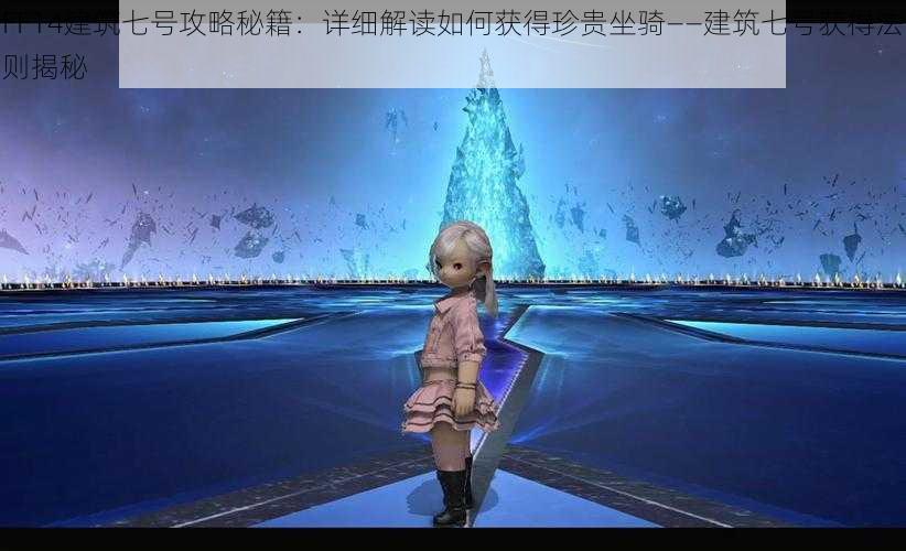 FF14建筑七号攻略秘籍：详细解读如何获得珍贵坐骑——建筑七号获得法则揭秘