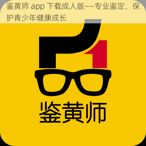 鉴黄师 app 下载成人版——专业鉴定，保护青少年健康成长