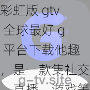 彩虹版 gtv 全球最好 g 平台下载他趣，是一款集社交、直播、游戏等多种功能于一身的综合性应用