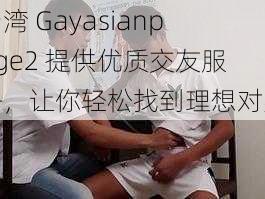 台湾 Gayasianpage2 提供优质交友服务，让你轻松找到理想对象