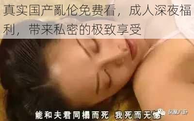 真实国产亂伦免费看，成人深夜福利，带来私密的极致享受