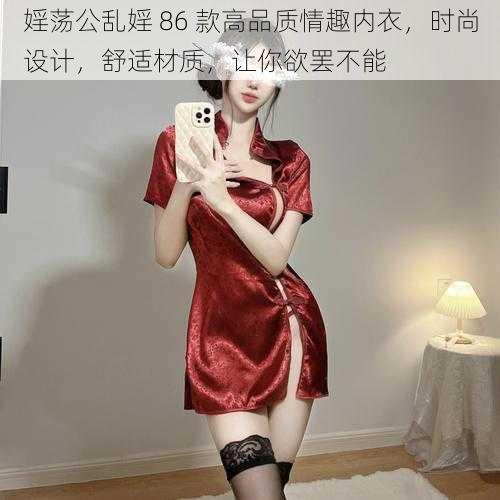 婬荡公乱婬 86 款高品质情趣内衣，时尚设计，舒适材质，让你欲罢不能