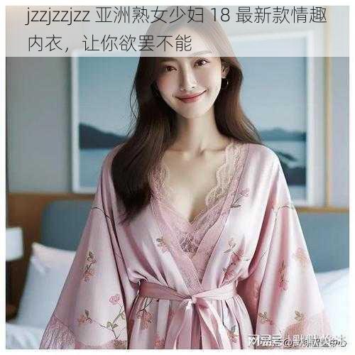 jzzjzzjzz 亚洲熟女少妇 18 最新款情趣内衣，让你欲罢不能