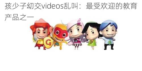 孩少子㓜交videos乱叫：最受欢迎的教育产品之一