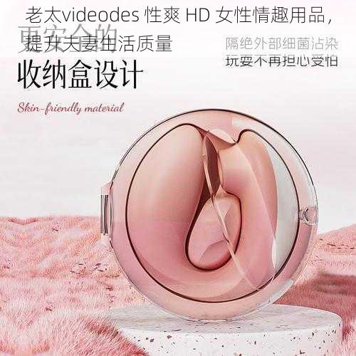 老太videodes 性爽 HD 女性情趣用品，提升夫妻生活质量