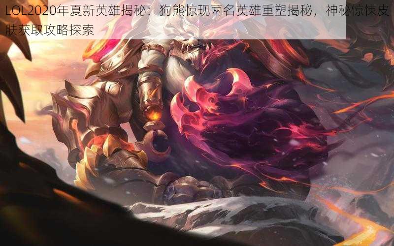 LOL2020年夏新英雄揭秘：狗熊惊现两名英雄重塑揭秘，神秘惊悚皮肤获取攻略探索