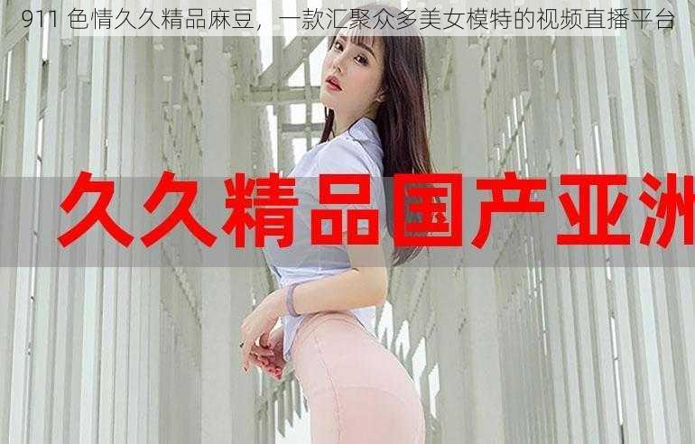 911 色情久久精品麻豆，一款汇聚众多美女模特的视频直播平台